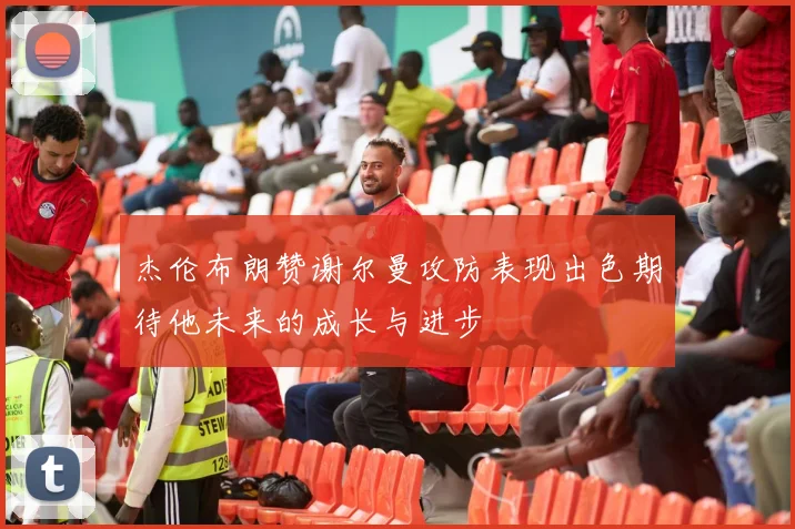 杰伦布朗赞谢尔曼攻防表现出色期待他未来的成长与进步