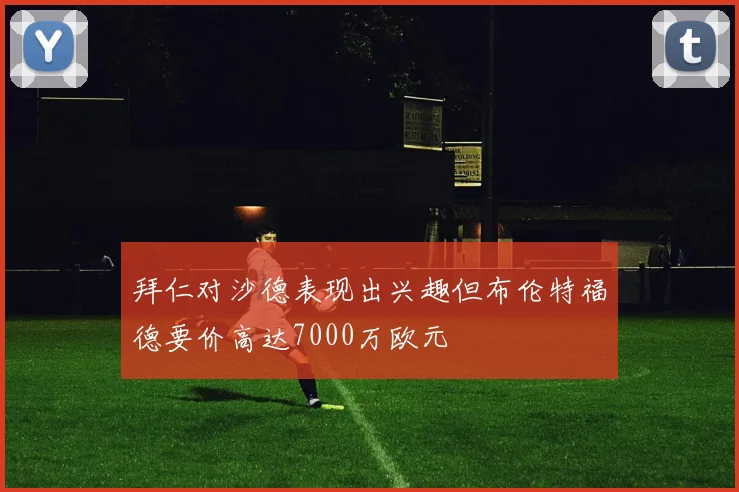 拜仁对沙德表现出兴趣但布伦特福德要价高达7000万欧元