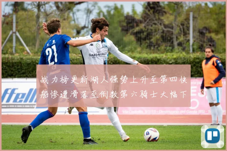 战力榜更新湖人强势上升至第四快船惨遭滑落至倒数第六骑士大幅下滑十位
