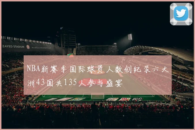 NBA新赛季国际球员人数创纪录六大洲43国共135人参与盛宴