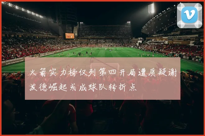 火箭实力榜仅列第四开局遭质疑谢泼德崛起或成球队转折点