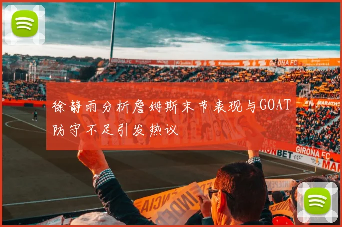 徐静雨分析詹姆斯末节表现与GOAT防守不足引发热议