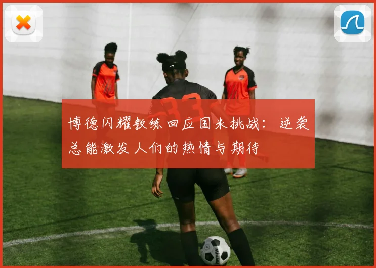 博德闪耀教练回应国米挑战：逆袭总能激发人们的热情与期待