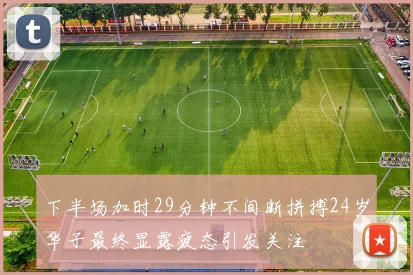 下半场加时29分钟不间断拼搏24岁华子最终显露疲态引发关注