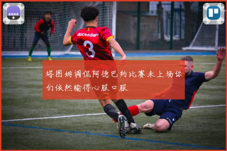 塔图姆调侃阿德巴约比赛未上场你们依然输得心服口服
