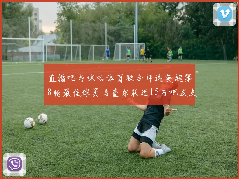 直播吧与咪咕体育联合评选英超第8轮最佳球员马奎尔获近15万吧友支持
