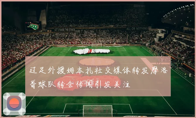 辽足外援姆本扎社交媒体转发摩洛哥球队转会传闻引发关注