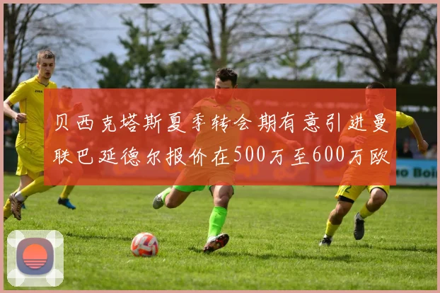 贝西克塔斯夏季转会期有意引进曼联巴延德尔报价在500万至600万欧元之间