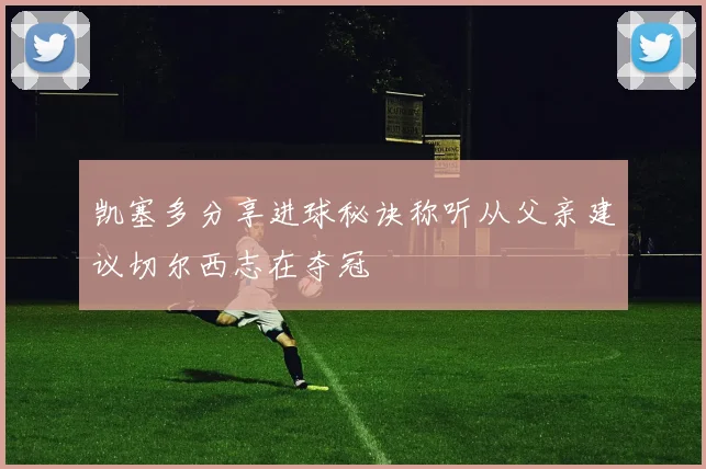 凯塞多分享进球秘诀称听从父亲建议切尔西志在夺冠