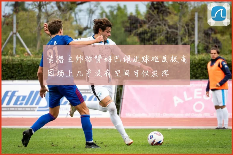 黄潜主帅称赞姆巴佩进球难度极高因场上几乎没有空间可供发挥