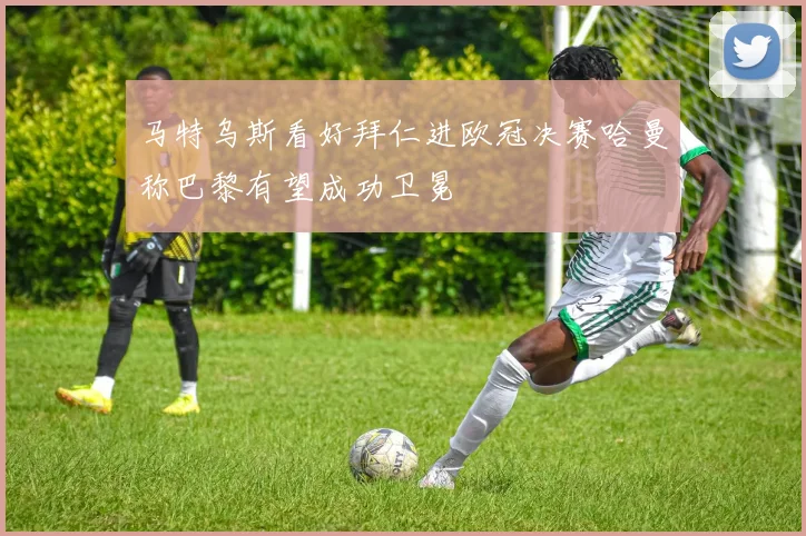 马特乌斯看好拜仁进欧冠决赛哈曼称巴黎有望成功卫冕