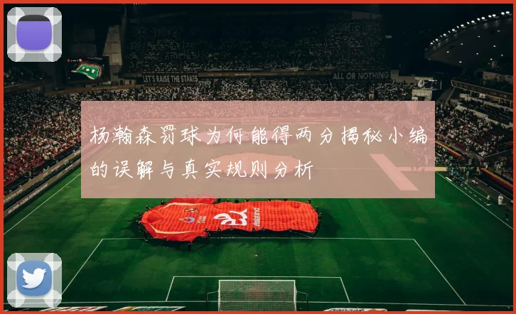 杨瀚森罚球为何能得两分揭秘小编的误解与真实规则分析