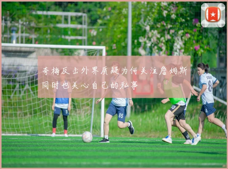 夸梅反击外界质疑为何关注詹姆斯同时也关心自己的私事