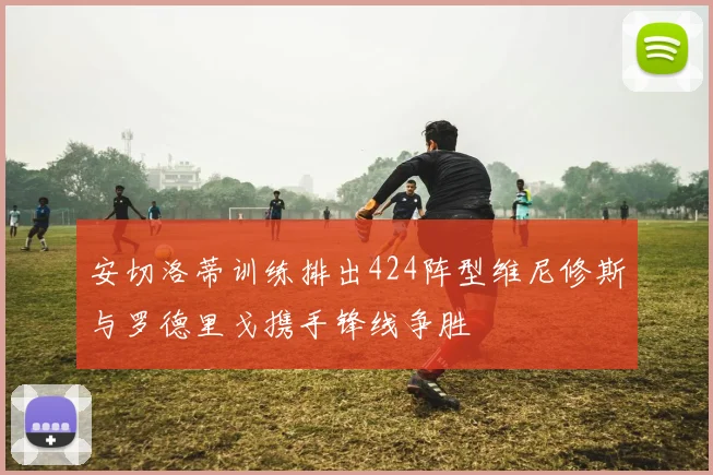 安切洛蒂训练排出424阵型维尼修斯与罗德里戈携手锋线争胜