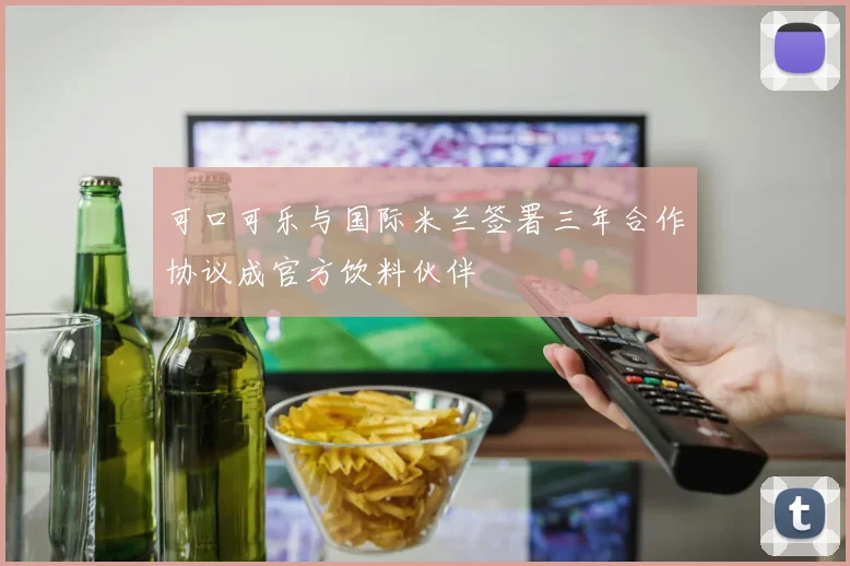 可口可乐与国际米兰签署三年合作协议成官方饮料伙伴