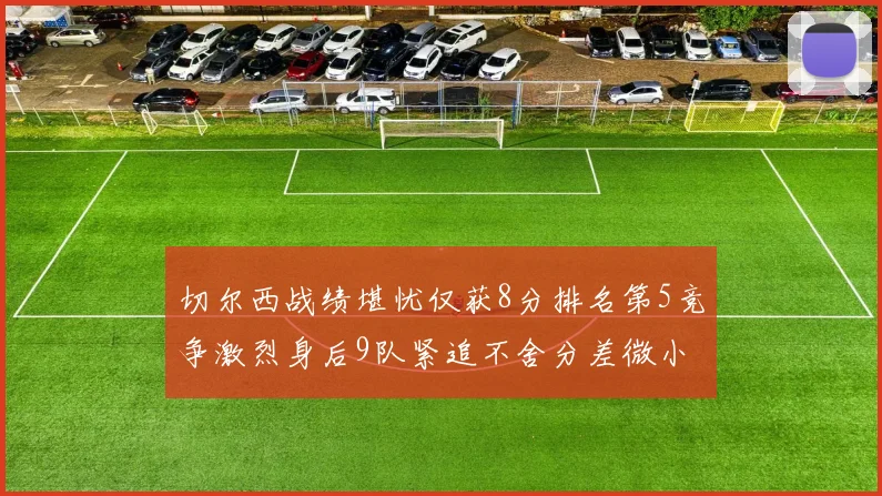 切尔西战绩堪忧仅获8分排名第5竞争激烈身后9队紧追不舍分差微小