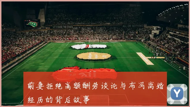 前妻拒绝高额酬劳谈论与布冯离婚经历的背后故事