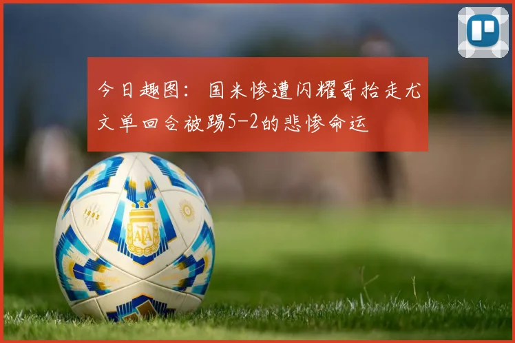 今日趣图：国米惨遭闪耀哥抬走尤文单回合被踢5-2的悲惨命运