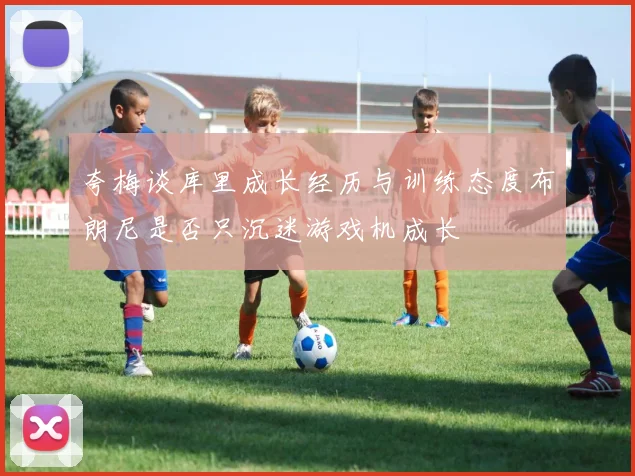 夸梅谈库里成长经历与训练态度布朗尼是否只沉迷游戏机成长