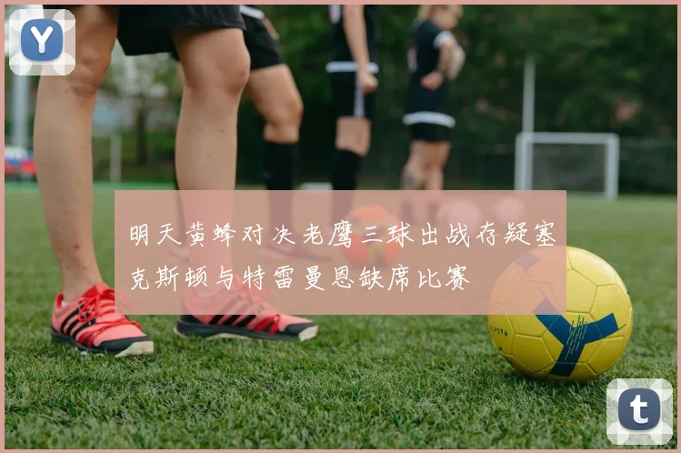 明天黄蜂对决老鹰三球出战存疑塞克斯顿与特雷曼恩缺席比赛