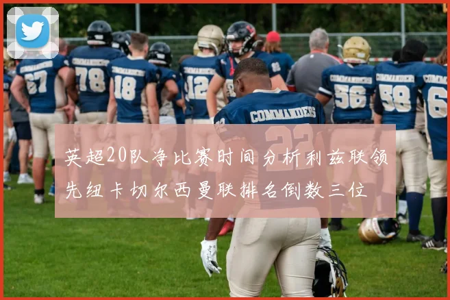 英超20队净比赛时间分析利兹联领先纽卡切尔西曼联排名倒数三位