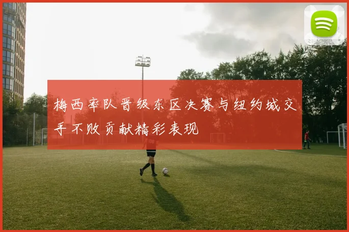 梅西率队晋级东区决赛与纽约城交手不败贡献精彩表现