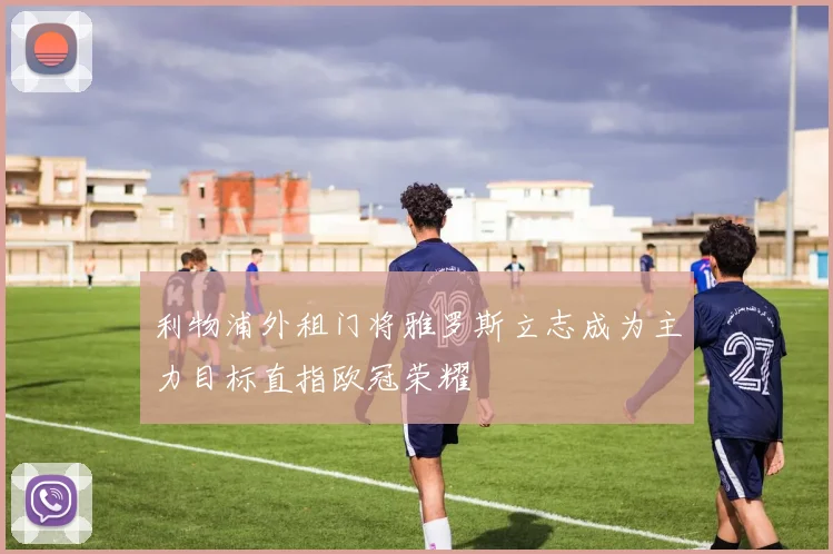 利物浦外租门将雅罗斯立志成为主力目标直指欧冠荣耀