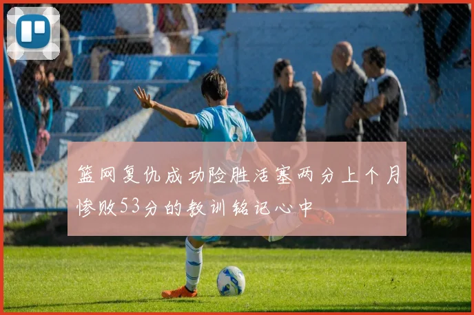 篮网复仇成功险胜活塞两分上个月惨败53分的教训铭记心中