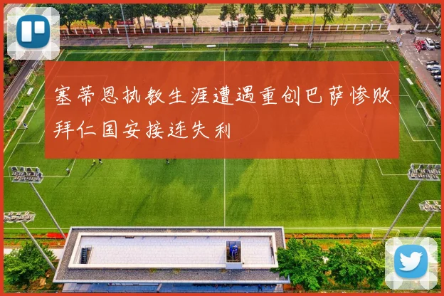 塞蒂恩执教生涯遭遇重创巴萨惨败拜仁国安接连失利