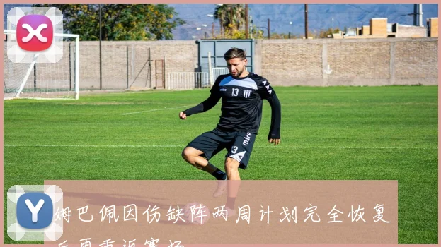 姆巴佩因伤缺阵两周计划完全恢复后再重返赛场