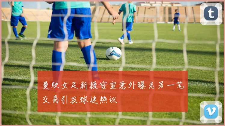 曼联女足新援官宣意外曝光另一笔交易引发球迷热议