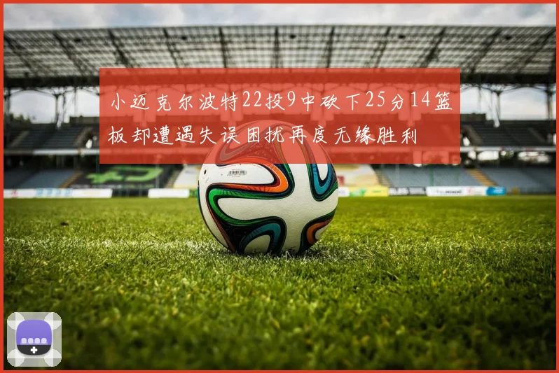 小迈克尔波特22投9中砍下25分14篮板却遭遇失误困扰再度无缘胜利