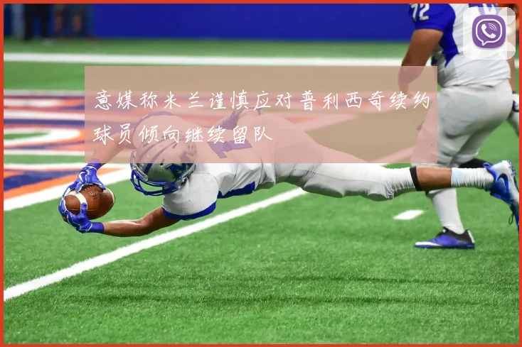 意媒称米兰谨慎应对普利西奇续约球员倾向继续留队