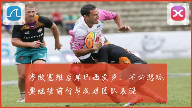 惨败塞维后库巴西发声：不必悲观要继续前行与改进团队表现