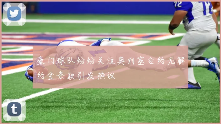 豪门球队纷纷关注奥利塞合约无解约金条款引发热议