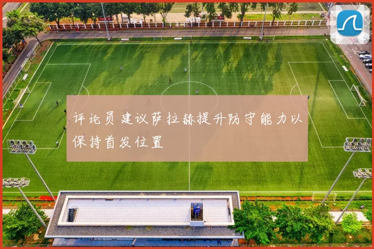 评论员建议萨拉赫提升防守能力以保持首发位置