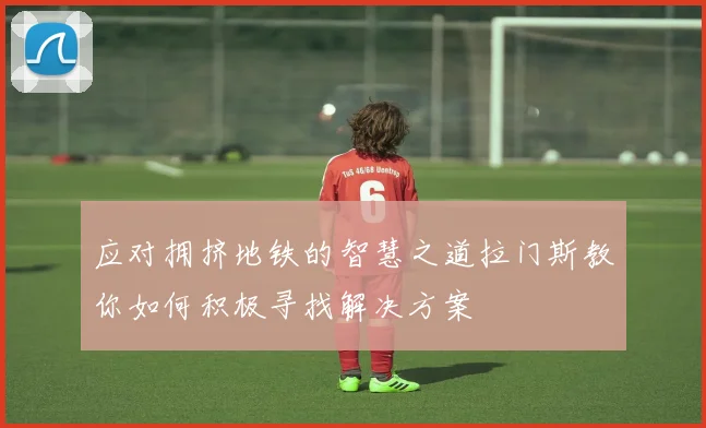 应对拥挤地铁的智慧之道拉门斯教你如何积极寻找解决方案