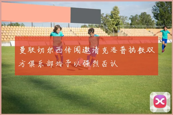 曼联切尔西传闻邀请克洛普执教双方俱乐部均予以强烈否认