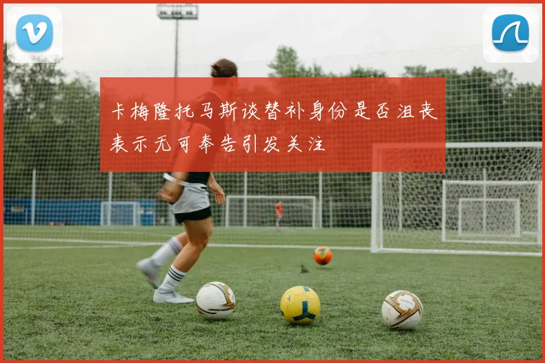 卡梅隆托马斯谈替补身份是否沮丧表示无可奉告引发关注