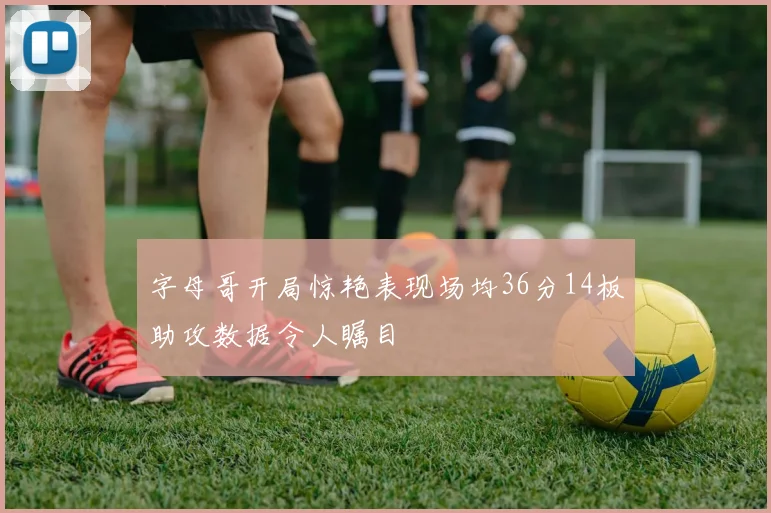 字母哥开局惊艳表现场均36分14板助攻数据令人瞩目