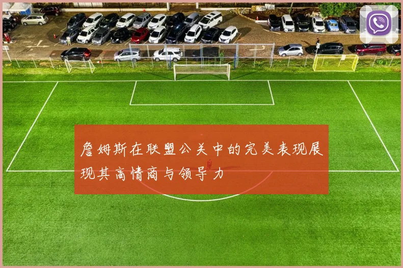 詹姆斯在联盟公关中的完美表现展现其高情商与领导力