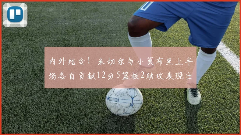 内外结合！米切尔与小莫布里上半场各自贡献12分5篮板2助攻表现出色