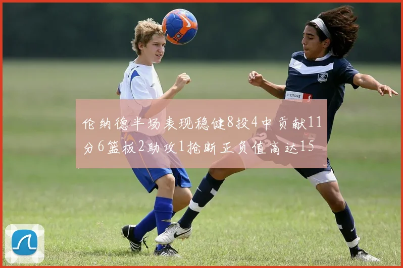 伦纳德半场表现稳健8投4中贡献11分6篮板2助攻1抢断正负值高达15