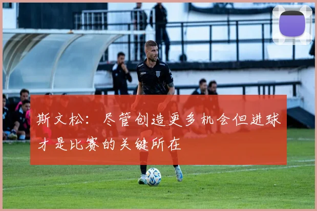 斯文松：尽管创造更多机会但进球才是比赛的关键所在